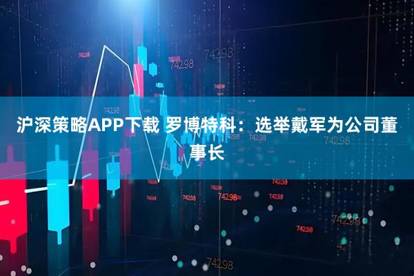 沪深策略APP下载 罗博特科：选举戴军为公司董事长