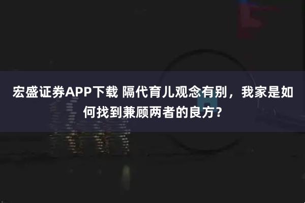 宏盛证券APP下载 隔代育儿观念有别，我家是如何找到兼顾两者的良方？