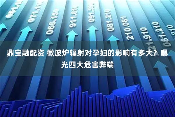 鼎宝融配资 微波炉辐射对孕妇的影响有多大？曝光四大危害弊端