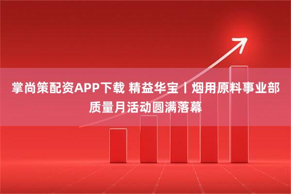 掌尚策配资APP下载 精益华宝丨烟用原料事业部质量月活动圆满落幕