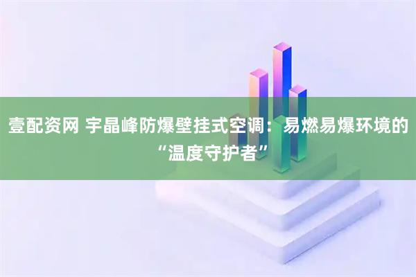 壹配资网 宇晶峰防爆壁挂式空调：易燃易爆环境的 “温度守护者”