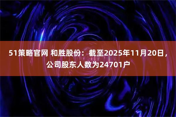 51策略官网 和胜股份：截至2025年11月20日，公司股东人数为24701户