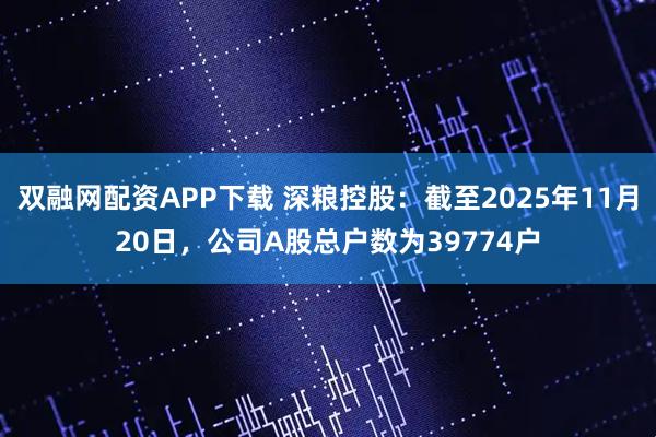 双融网配资APP下载 深粮控股：截至2025年11月20日，公司A股总户数为39774户