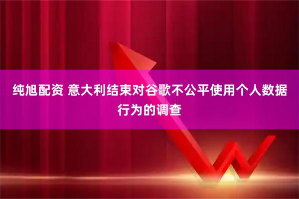 纯旭配资 意大利结束对谷歌不公平使用个人数据行为的调查