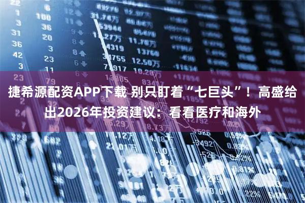 捷希源配资APP下载 别只盯着“七巨头”！高盛给出2026年投资建议：看看医疗和海外