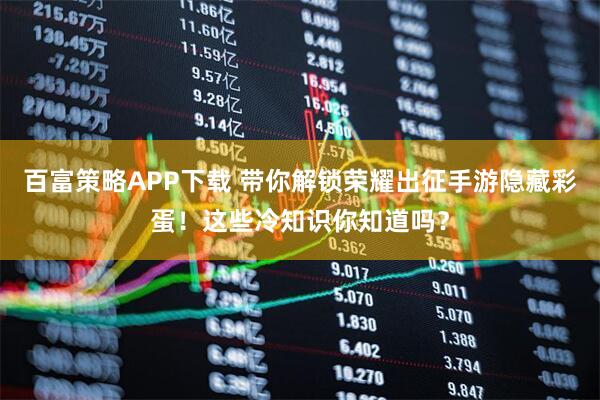 百富策略APP下载 带你解锁荣耀出征手游隐藏彩蛋！这些冷知识你知道吗？