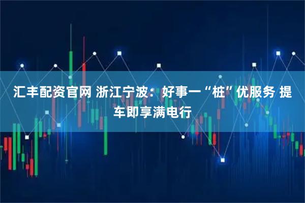 汇丰配资官网 浙江宁波：好事一“桩”优服务 提车即享满电行